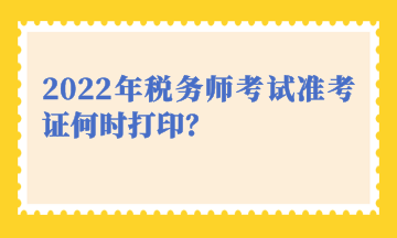 2022年稅務(wù)師考試準(zhǔn)考證何時(shí)打印？