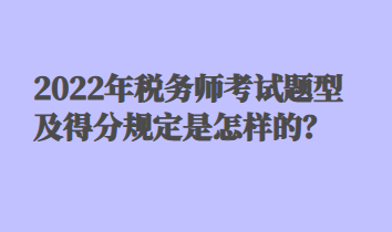 2022年稅務(wù)師考試題型及得分規(guī)定是怎樣的？