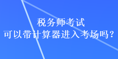 稅務師考試可以帶計算器進入考場嗎？