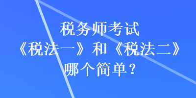 稅務師考試《稅法一》和《稅法二》哪個簡單？