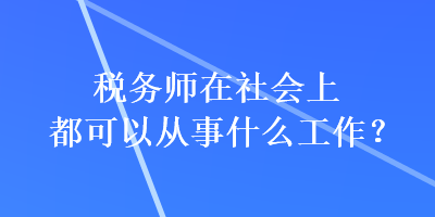 稅務(wù)師在社會上都可以從事什么工作？