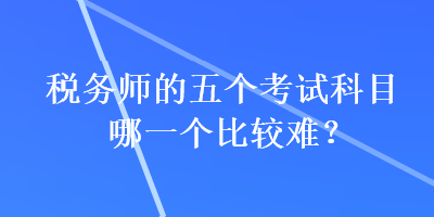 稅務師的五個考試科目哪一個比較難？