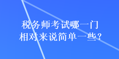 稅務(wù)師考試哪一門相對來說簡單一些？