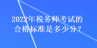 2022年稅務(wù)師考試的合格標準是多少分？