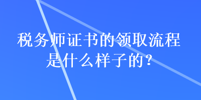 稅務(wù)師證書的領(lǐng)取流程是什么樣子的？