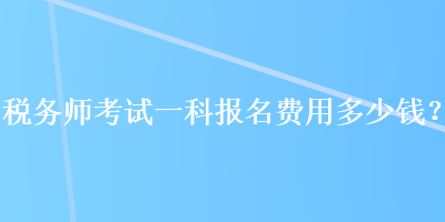 稅務(wù)師考試一科報(bào)名費(fèi)用多少錢？