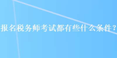 報名稅務師考試都有些什么條件？