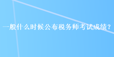 一般什么時候公布稅務(wù)師考試成績？