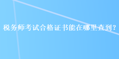 稅務(wù)師考試合格證書能在哪里查到？