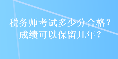 稅務(wù)師考試多少分合格？成績(jī)可以保留幾年？