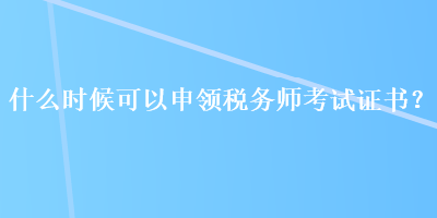 什么時候可以申領(lǐng)稅務(wù)師考試證書？