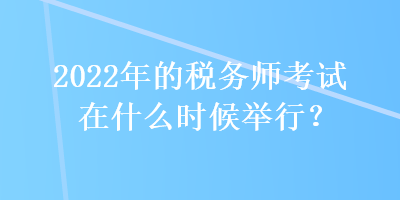 2022年的稅務(wù)師考試在什么時(shí)候舉行？