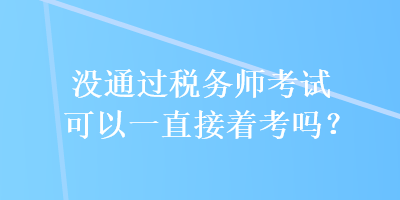 沒通過稅務(wù)師考試可以一直接著考嗎？