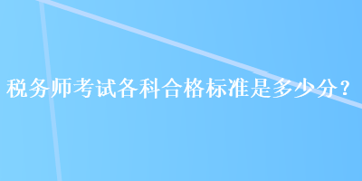 稅務(wù)師考試各科合格標(biāo)準(zhǔn)是多少分？