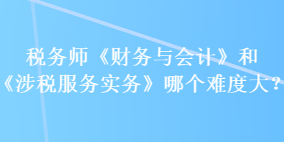 稅務(wù)師《財務(wù)與會計》和《涉稅服務(wù)實務(wù)》哪個難度大？