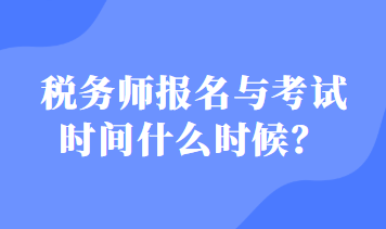 稅務(wù)師報(bào)名與考試時(shí)間什么時(shí)候？