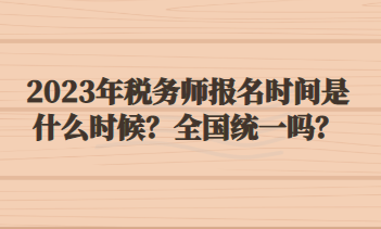 2023年稅務師報名時間是什么時候？全國統一嗎？