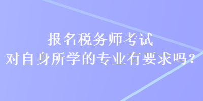 報名稅務(wù)師考試對自身所學(xué)的專業(yè)有要求嗎？