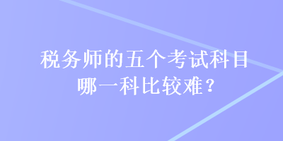 稅務師的五個考試科目哪一科比較難？