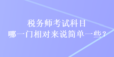 稅務(wù)師考試科目哪一門相對(duì)來說簡單一些？