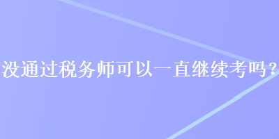 沒通過稅務(wù)師可以一直繼續(xù)考嗎？