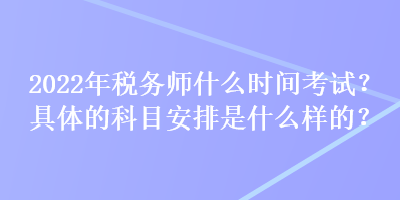 2022年稅務(wù)師什么時(shí)間考試？具體的科目安排是什么樣的？