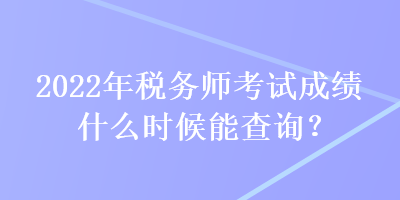 2022年稅務(wù)師考試成績什么時候能查詢？