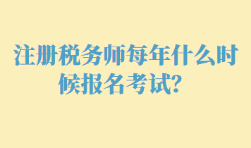 注冊稅務(wù)師每年什么時(shí)候報(bào)名考試？