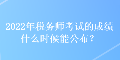 2022年稅務(wù)師考試的成績什么時(shí)候能公布？