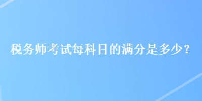 稅務(wù)師考試每科目的滿(mǎn)分是多少？