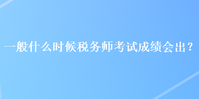 一般什么時(shí)候稅務(wù)師考試成績(jī)會(huì)出？