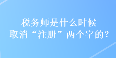 稅務(wù)師是什么時候取消“注冊”兩個字的？