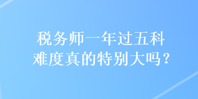 稅務(wù)師一年過(guò)五科難度真的特別大嗎？