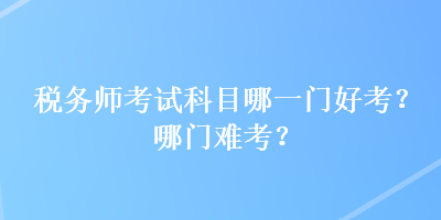 稅務(wù)師考試科目哪一門好考？哪門難考？