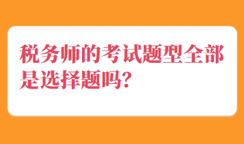 稅務(wù)師的考試題型全部是選擇題嗎？