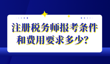 注冊(cè)稅務(wù)師報(bào)考條件和費(fèi)用要求多少？