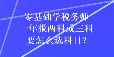 零基礎(chǔ)學(xué)稅務(wù)師一年報(bào)兩科或三科要怎么選科目？