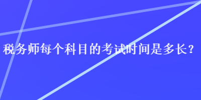 稅務(wù)師每個(gè)科目的考試時(shí)間是多長(zhǎng)？