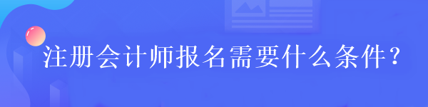 注冊會計師報名需要什么條件？