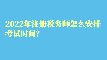 2022年注冊(cè)稅務(wù)師怎么安排考試時(shí)間？