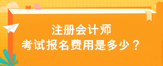 注冊會計(jì)師考試報(bào)名費(fèi)用是多少？