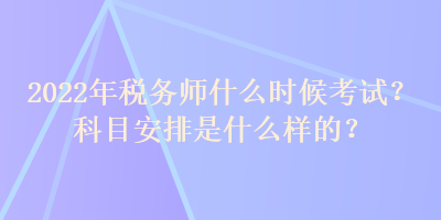 2022年稅務(wù)師什么時(shí)候考試？科目安排是什么樣的？