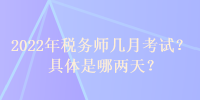 2022年稅務(wù)師幾月考試？具體是哪兩天？