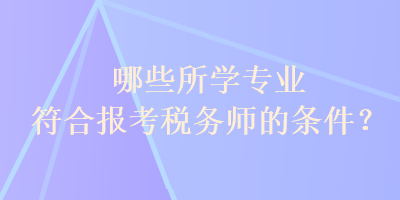 哪些所學(xué)專業(yè)符合報考稅務(wù)師的條件？