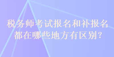 稅務(wù)師考試報(bào)名和補(bǔ)報(bào)名都在哪些地方有區(qū)別？