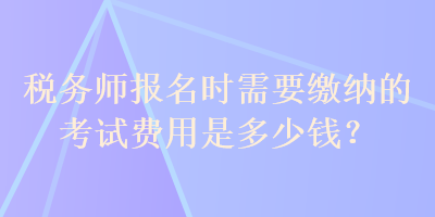 稅務師報名時需要繳納的考試費用是多少錢？