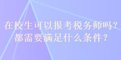 在校生可以報考稅務(wù)師嗎？都需要滿足什么條件？