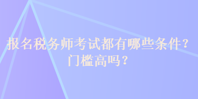 報(bào)名稅務(wù)師考試都有哪些條件？門(mén)檻高嗎？