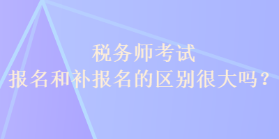 稅務師考試報名和補報名的區(qū)別很大嗎？