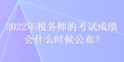 2022年稅務(wù)師的考試成績會(huì)什么時(shí)候公布？